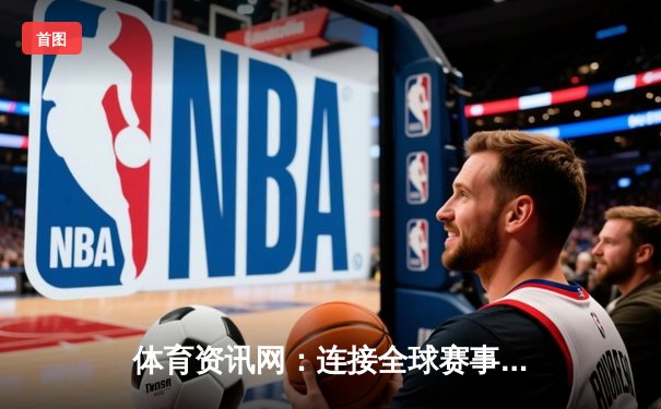 体育资讯网：连接全球赛事与指尖娱乐的数字枢纽
