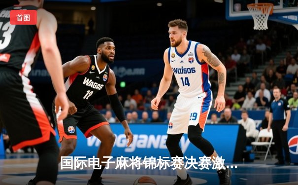 国际电子麻将锦标赛决赛激战：中国新星力克强敌，创历史最高分纪录