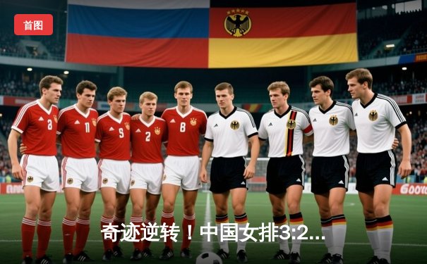 奇迹逆转！中国女排3:2力克卫冕冠军巴西，昂首挺进世锦赛四强