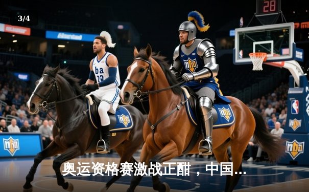 奥运资格赛激战正酣，中国男篮险胜新西兰锁定关键席位 - 3