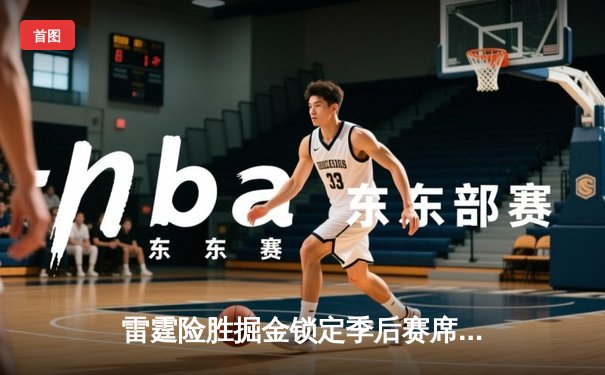 雷霆险胜掘金锁定季后赛席位，亚历山大关键罚球定胜局