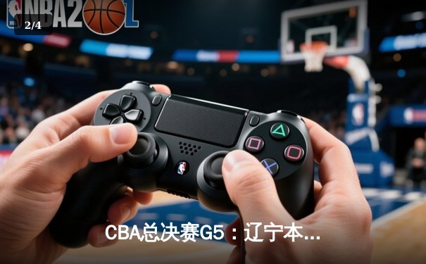 CBA总决赛G5：辽宁本钢险胜新疆飞虎，豪取三连冠伟业 - 2