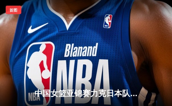 中国女篮亚锦赛力克日本队夺冠，韩旭独砍28分荣膺MVP