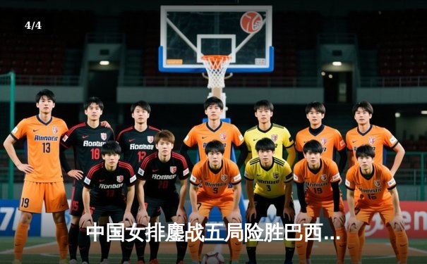 中国女排鏖战五局险胜巴西 张常宁砍28分率队夺世联赛开门红 - 4