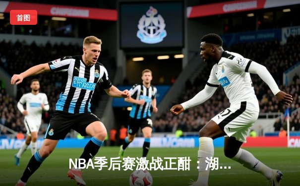 NBA季后赛激战正酣：湖人加时险胜掘金，詹姆斯三双引领逆转