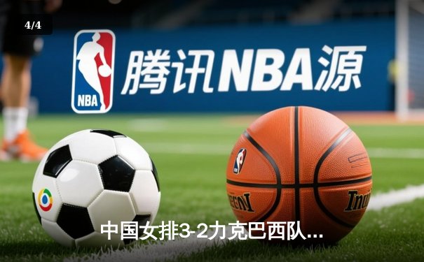 中国女排3-2力克巴西队，张常宁关键时刻独揽8分定胜局 - 4