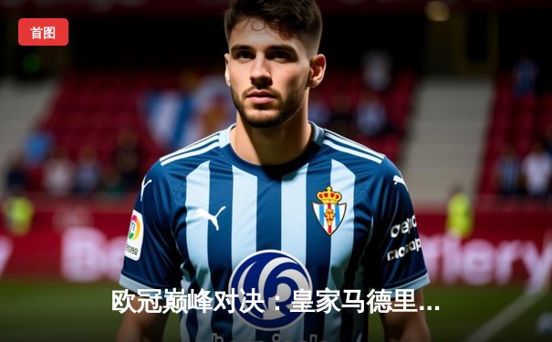欧冠巅峰对决：皇家马德里3比2逆转拜仁慕尼黑晋级决赛