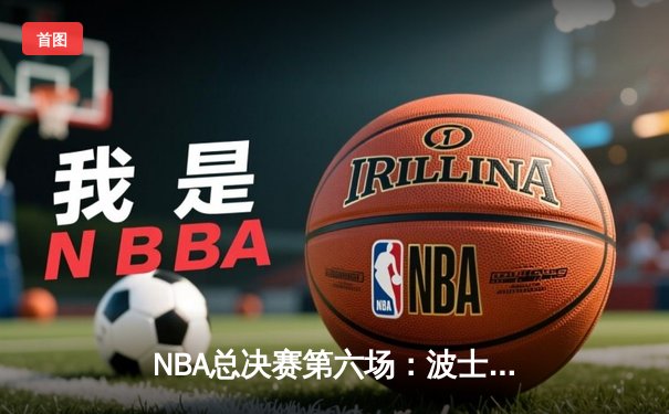 NBA总决赛第六场：波士顿凯尔特人逆转夺冠，塔图姆荣膺FMVP