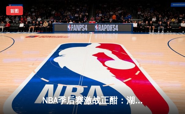 NBA季后赛激战正酣：湖人逆转掘金，詹姆斯关键三双锁定胜局