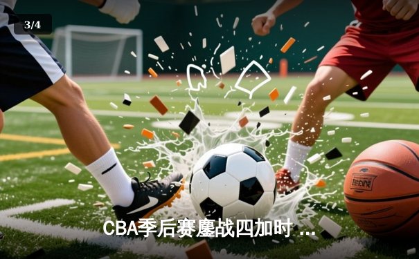 CBA季后赛鏖战四加时 辽宁本钢逆转广东宏远创历史 - 3