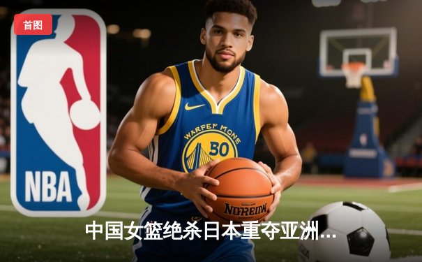 中国女篮绝杀日本重夺亚洲杯冠军 韩旭23+15荣膺MVP