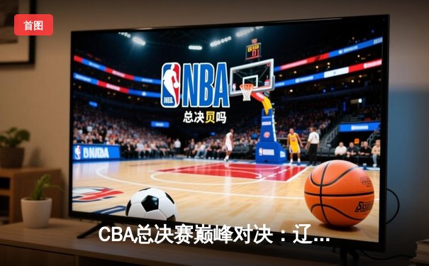 CBA总决赛巅峰对决：辽宁本钢加时险胜广东东莞大益，赵继伟砍30分创个人纪录