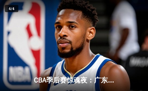 CBA季后赛惊魂夜：广东宏远逆转辽宁本钢，胡明轩30分主宰决胜时刻 - 4