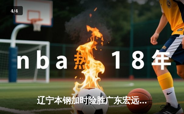 辽宁本钢加时险胜广东宏远 CBA总决赛G5上演史诗级对决 - 4
