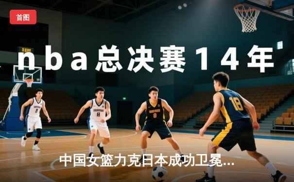 中国女篮力克日本成功卫冕亚洲杯，韩旭23+15统治内线