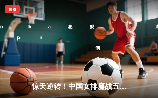 惊天逆转！中国女排鏖战五局力克巴西，挺进世界联赛总决赛四强