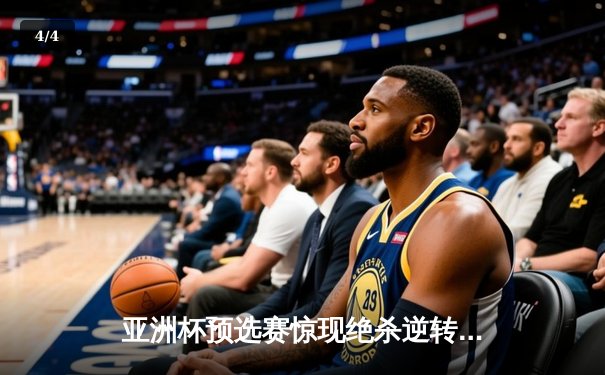 亚洲杯预选赛惊现绝杀逆转，国足锋线新星闪耀助队晋级 - 4