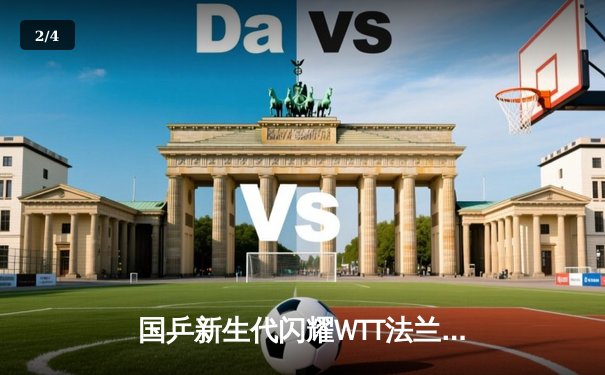 国乒新生代闪耀WTT法兰克福冠军赛 王楚钦4-2力克张本智和卫冕男单冠军 - 2