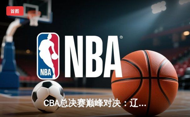 CBA总决赛巅峰对决：辽宁本钢加时险胜广东宏远 赵继伟砍下35分创个人纪录