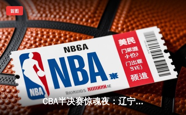 CBA半决赛惊魂夜：辽宁本钢加时逆转广东宏远，赵继伟砍下35分创生涯新高