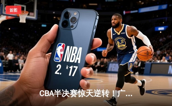 CBA半决赛惊天逆转！广东宏远加时险胜辽宁本钢，胡明轩砍下38分创生涯新高