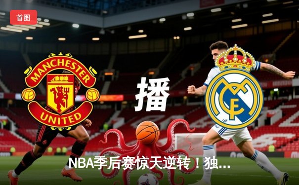 NBA季后赛惊天逆转！独行侠东契奇三双加时擒狼，欧文末节20分定江山
