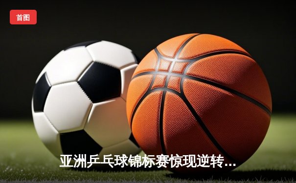 亚洲乒乓球锦标赛惊现逆转奇迹，国乒新星李昊决胜局连追6赛点封王