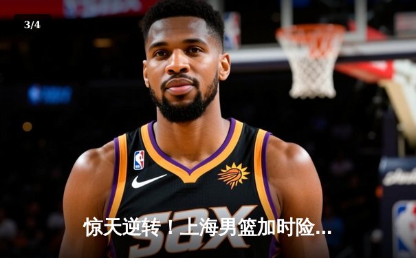 惊天逆转！上海男篮加时险胜广东，王哲林独揽40分统治内线 - 3