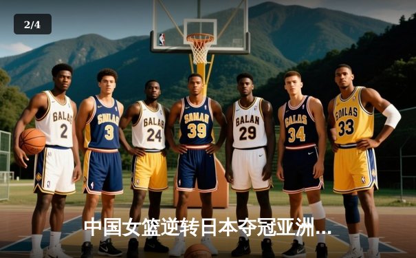 中国女篮逆转日本夺冠亚洲杯，李梦关键三分锁定胜局 - 2