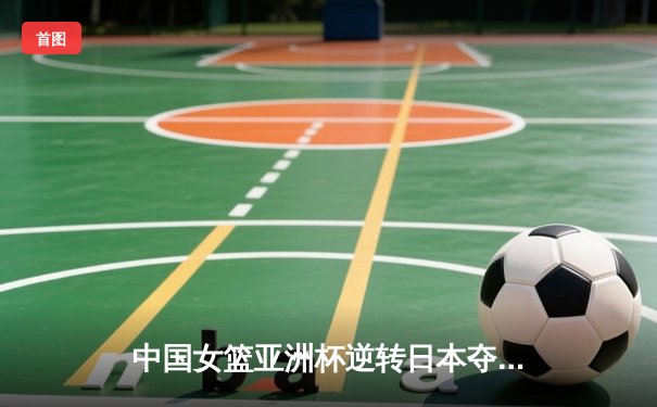 中国女篮亚洲杯逆转日本夺冠，韩旭独揽26分统治内线