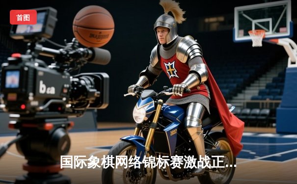 国际象棋网络锦标赛激战正酣，中国新锐棋手李明加赛绝杀卫冕冠军