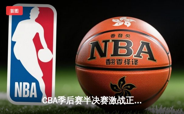 CBA季后赛半决赛激战正酣 广东宏远加时力克辽宁本钢