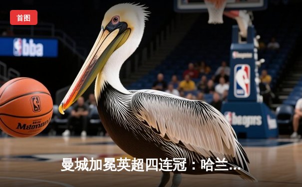 曼城加冕英超四连冠：哈兰德双响奠定胜局，枪手最后一轮饮恨