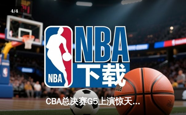 CBA总决赛G5上演惊天逆转，辽宁本钢加时险胜广东宏远成功卫冕 - 4
