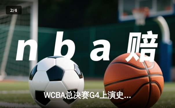 WCBA总决赛G4上演史诗逆转 李梦26分助四川女篮加时险胜卫冕冠军 - 2