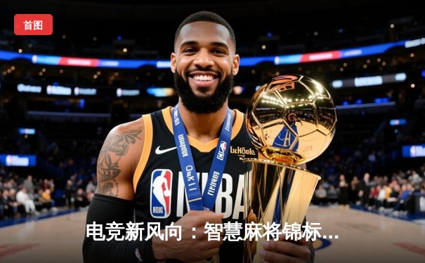 电竞新风向：智慧麻将锦标赛落幕，中国选手李睿智摘得桂冠