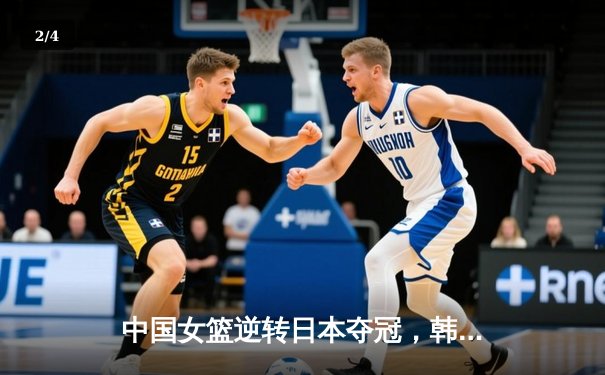 中国女篮逆转日本夺冠，韩旭23分李梦关键三分定乾坤 - 2