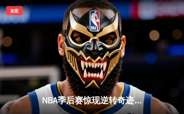 NBA季后赛惊现逆转奇迹：老将詹姆斯末节独砍22分率湖人绝地翻盘