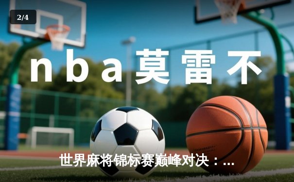 世界麻将锦标赛巅峰对决：中国选手王磊逆袭摘冠，AI辅助训练引热议 - 2