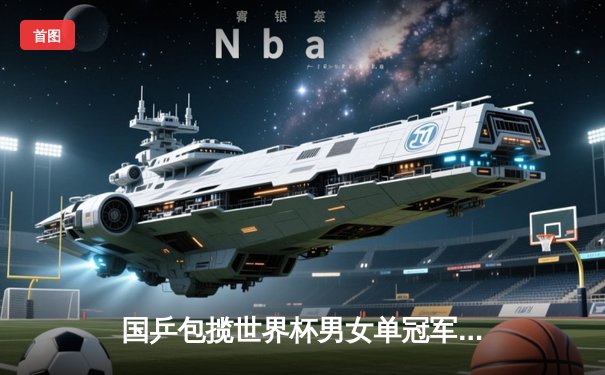 国乒包揽世界杯男女单冠军，樊振东孙颖莎巴黎周期强势登顶