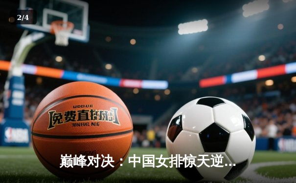 巅峰对决：中国女排惊天逆转意大利，朱婷狂砍38分锁定奥运门票 - 2