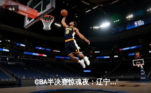 CBA半决赛惊魂夜：辽宁本钢加时逆转广东宏远，赵继伟砍35分创生涯新高 - 4