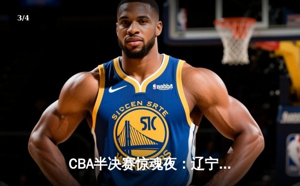 CBA半决赛惊魂夜：辽宁本钢加时逆转广东宏远，赵继伟砍35分创生涯新高 - 3