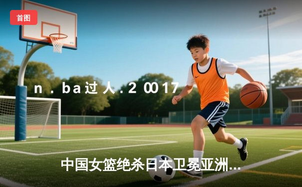 中国女篮绝杀日本卫冕亚洲杯 韩旭23+15荣膺MVP