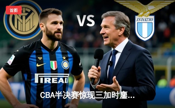 CBA半决赛惊现三加时鏖战 辽宁本钢逆转广东宏远夺赛点