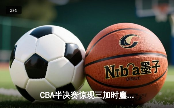 CBA半决赛惊现三加时鏖战 辽宁本钢逆转广东宏远夺赛点 - 3
