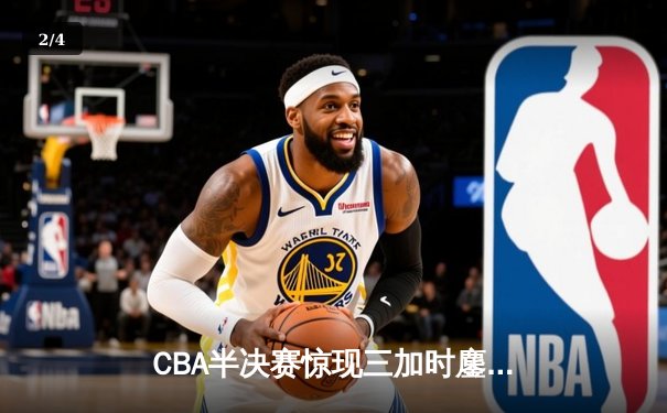 CBA半决赛惊现三加时鏖战 辽宁本钢逆转广东宏远夺赛点 - 2