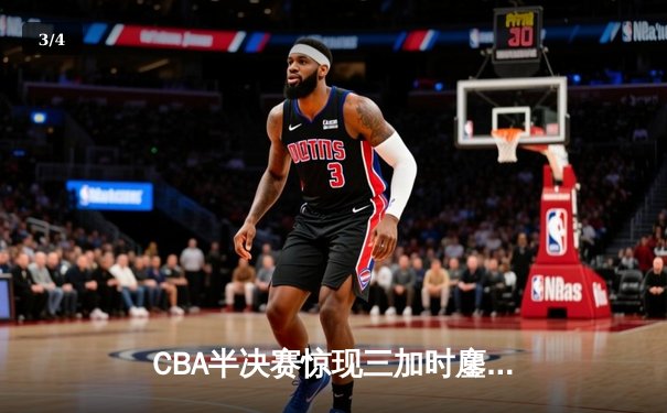 CBA半决赛惊现三加时鏖战 辽宁本钢逆转广东宏远夺赛点 - 3