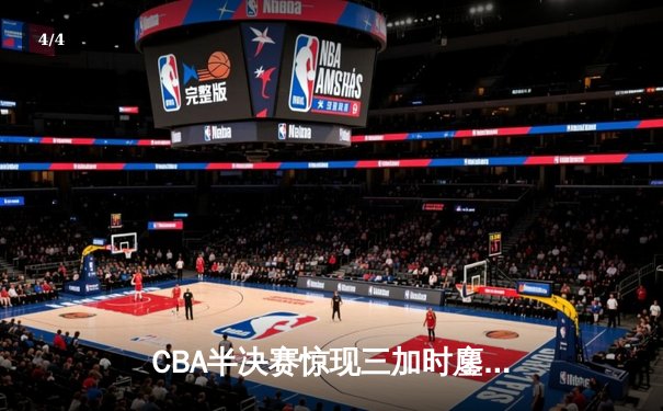 CBA半决赛惊现三加时鏖战 辽宁本钢逆转广东宏远夺赛点 - 4