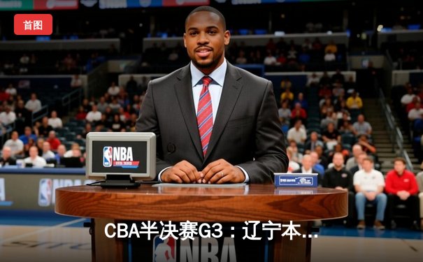 CBA半决赛G3：辽宁本钢加时险胜广东宏远，赵继伟35分导演逆转好戏